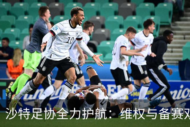 沙特足协全力护航：维权与备赛双重奏